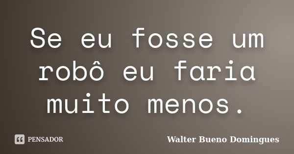 Se eu fosse um robô eu faria muito menos.... Frase de Walter Bueno Domingues.