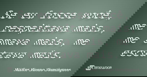 Se eu fosse você, me respeitava mais, me amava mais, me escutava mais.... Frase de Walter Bueno Domingues.