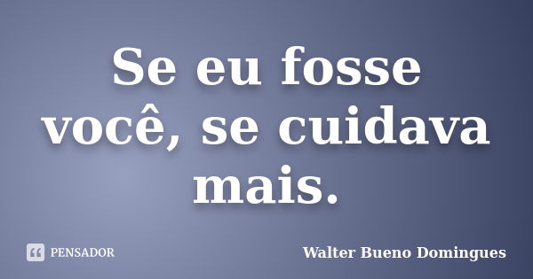 Se eu fosse você, se cuidava mais.... Frase de Walter Bueno Domingues.