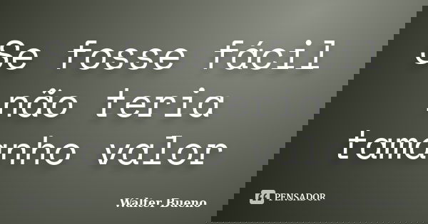 Se fosse fácil não teria tamanho valor... Frase de Walter Bueno.