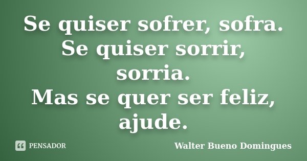 Se quiser sofrer, sofra. Se quiser sorrir, sorria. Mas se quer ser feliz, ajude.... Frase de Walter Bueno Domingues.