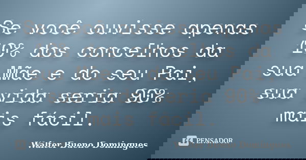 Se você ouvisse apenas 10% dos concelhos da sua Mãe e do seu Pai, sua vida seria 90% mais fácil.... Frase de Walter Bueno Domingues.