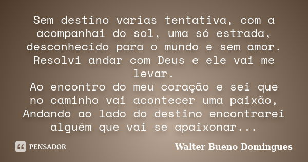 Sem destino varias tentativa, com a acompanhai do sol, uma só estrada, desconhecido para o mundo e sem amor. Resolvi andar com Deus e ele vai me levar. Ao encon... Frase de Walter Bueno Domingues.