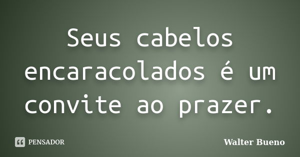 Seus cabelos encaracolados é um convite ao prazer.... Frase de Walter Bueno.