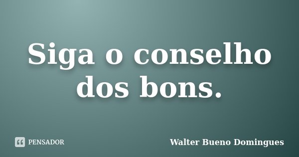 Siga o conselho dos bons.... Frase de Walter Bueno Domingues.