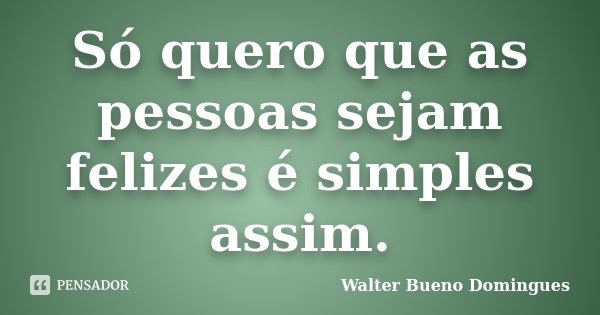 Só quero que as pessoas sejam felizes é simples assim.... Frase de Walter Bueno Domingues.