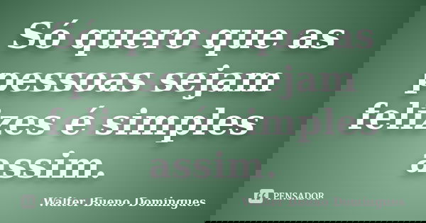 Só quero que as pessoas sejam felizes é simples assim.... Frase de Walter Bueno Domingues.