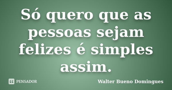 Só quero que as pessoas sejam felizes é simples assim.... Frase de Walter Bueno Domingues.