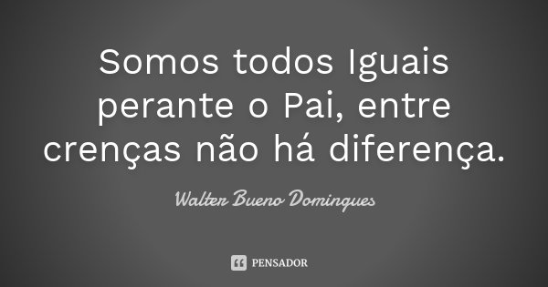 Somos todos Iguais perante o Pai, entre crenças não há diferença.... Frase de Walter Bueno Domingues.