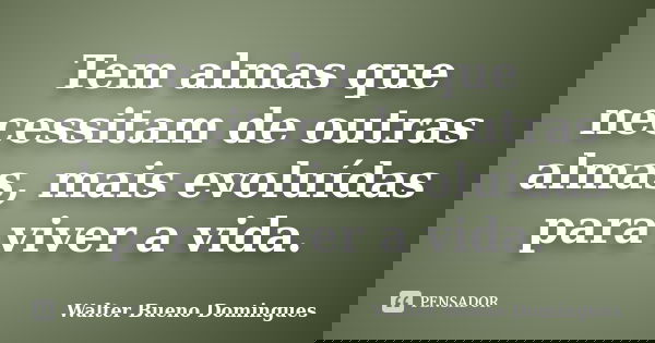 Tem almas que necessitam de outras almas, mais evoluídas para viver a vida.... Frase de Walter Bueno Domingues.