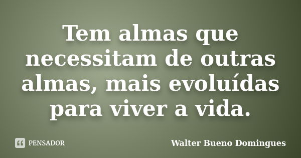 Tem almas que necessitam de outras almas, mais evoluídas para viver a vida.... Frase de Walter Bueno Domingues.