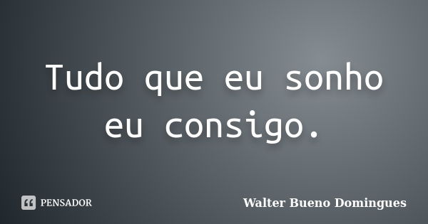 Tudo que eu sonho eu consigo.... Frase de Walter Bueno Domingues.