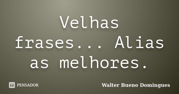 Velhas frases... Alias as melhores.... Frase de Walter Bueno Domingues.
