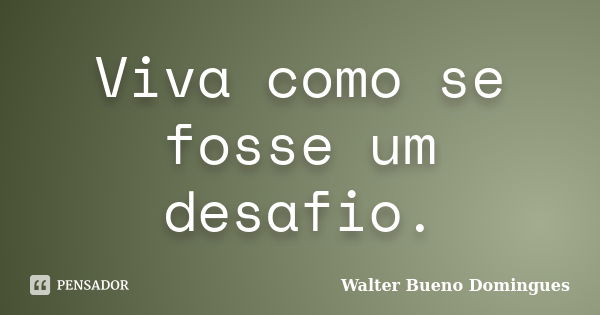 Viva como se fosse um desafio.... Frase de Walter Bueno Domingues.