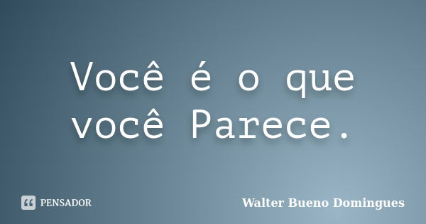 Você é o que você Parece.... Frase de Walter Bueno Domingues.