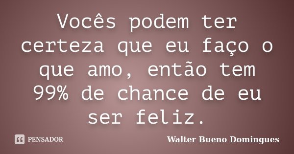 Vocês podem ter certeza que eu faço o que amo, então tem 99% de chance de eu ser feliz.... Frase de Walter Bueno Domingues.