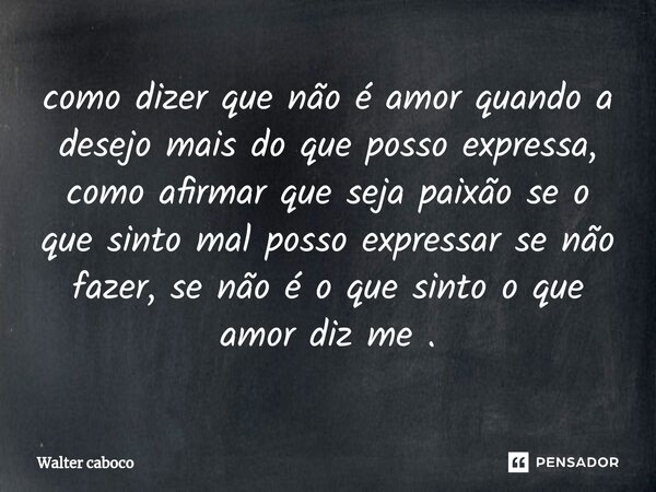 ⁠como dizer que não é amor quando a desejo mais do que posso expressa, como afirmar que seja paixão se o que sinto mal posso expressar se não fazer, se não é o ... Frase de Walter caboco.