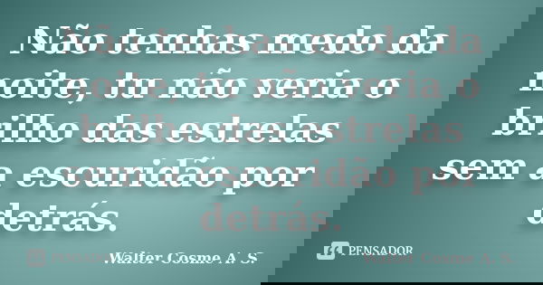Não tenhas medo da noite, tu não veria o brilho das estrelas sem a escuridão por detrás.... Frase de Walter Cosme A. S..