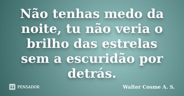 Não tenhas medo da noite, tu não veria o brilho das estrelas sem a escuridão por detrás.... Frase de Walter Cosme A. S..