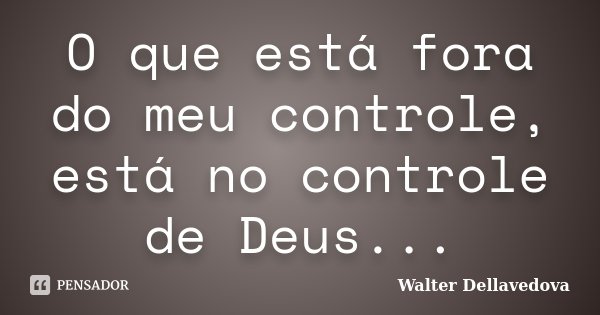 O que está fora do meu controle, está no controle de Deus...... Frase de Walter Dellavedova.