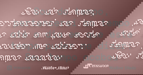Sou do tempo, pertencerei ao tempo até o dia em que este tempo puder me dizer: Seu tempo acabou... Frase de Walter Diniz.