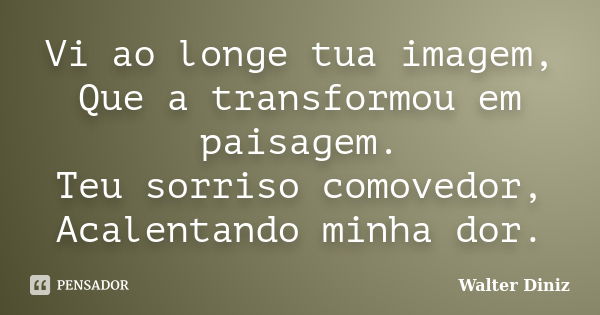 Vi ao longe tua imagem, Que a transformou em paisagem. Teu sorriso comovedor, Acalentando minha dor.... Frase de Walter Diniz.