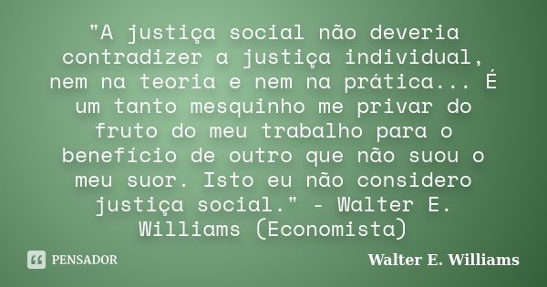 "A justiça social não deveria contradizer a justiça individual, nem na teoria e nem na prática... É um tanto mesquinho me privar do fruto do meu trabalho p... Frase de Walter E. Williams.