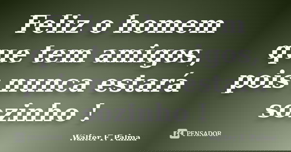 Feliz o homem que tem amigos, pois nunca estará sozinho !... Frase de Walter F. Palma.