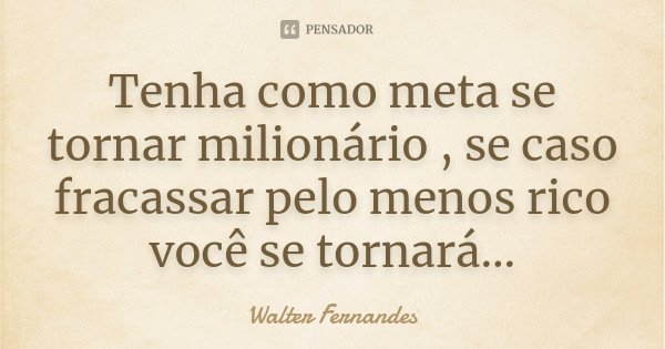 Tenha como meta se tornar milionário , se caso fracassar pelo menos rico você se tornará...... Frase de Walter Fernandes.
