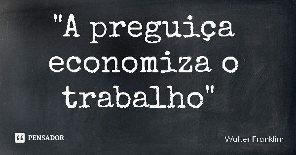 "A preguiça economiza o trabalho"... Frase de Walter Franklim.