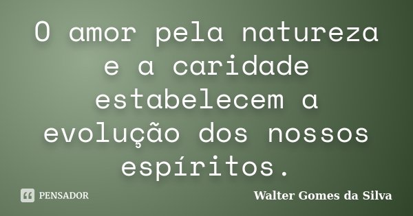 O amor pela natureza e a caridade estabelecem a evolução dos nossos espíritos.... Frase de Walter Gomes da Silva.