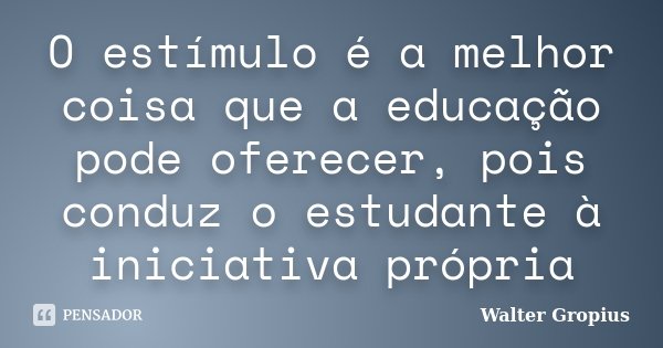 O estímulo é a melhor coisa que a educação pode oferecer, pois conduz o estudante à iniciativa própria... Frase de Walter Gropius.