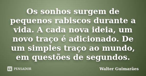 Os sonhos surgem de pequenos rabiscos durante a vida. A cada nova ideia, um novo traço é adicionado. De um simples traço ao mundo, em questões de segundos.... Frase de Walter Guimarães.