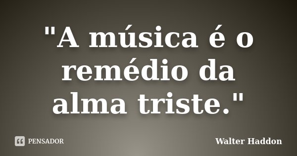 "A música é o remédio da alma triste."... Frase de Walter Haddon.