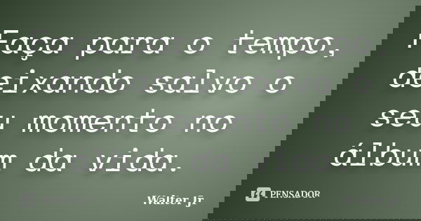 Faça para o tempo, deixando salvo o seu momento no álbum da vida.... Frase de Walter Jr..