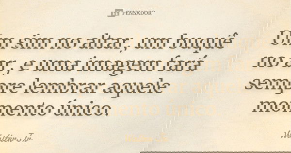 Um sim no altar, um buquê no ar, e uma imagem fará sempre lembrar aquele momento único.... Frase de Walter Jr..