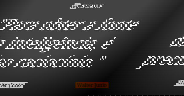 "Para obter a fonte da inteligência, é preciso raciocínio."... Frase de Walter Junio.