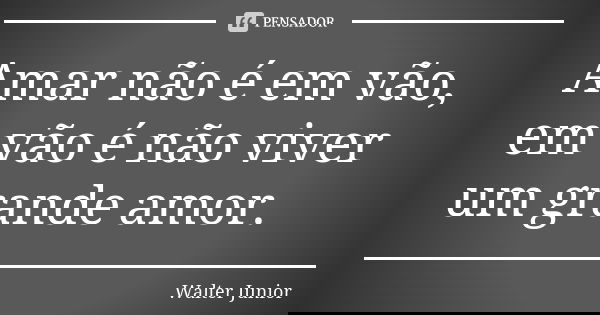 Amar não é em vão, em vão é não viver um grande amor.... Frase de Walter Júnior.