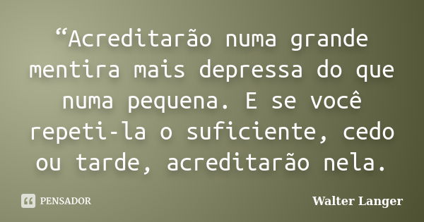 “Acreditarão numa grande mentira mais depressa do que numa pequena. E se você repeti-la o suficiente, cedo ou tarde, acreditarão nela.... Frase de Walter Langer.