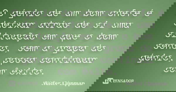 O génio de um bom chefe é deixar atrás de si uma situação em que o bom senso, sem a graça do génio, possa continuar com êxito.... Frase de Walter Lippman.