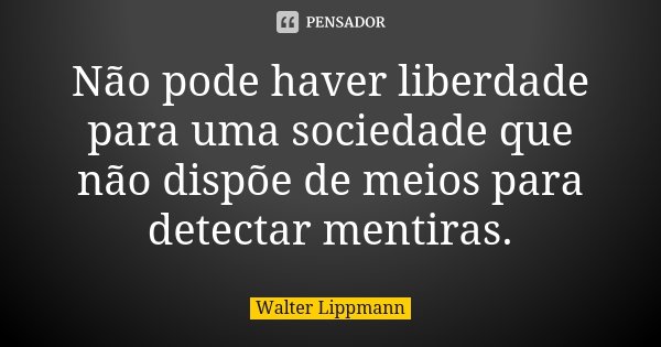 Não pode haver liberdade para uma sociedade que não dispõe de meios para detectar mentiras.... Frase de Walter Lippmann.
