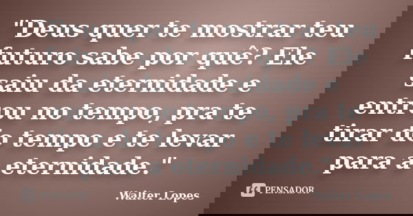 "Deus quer te mostrar teu futuro sabe por quê? Ele saiu da eternidade e entrou no tempo, pra te tirar do tempo e te levar para a eternidade."... Frase de Walter Lopes.