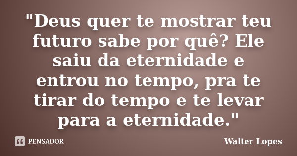 "Deus quer te mostrar teu futuro sabe por quê? Ele saiu da eternidade e entrou no tempo, pra te tirar do tempo e te levar para a eternidade."... Frase de Walter Lopes.