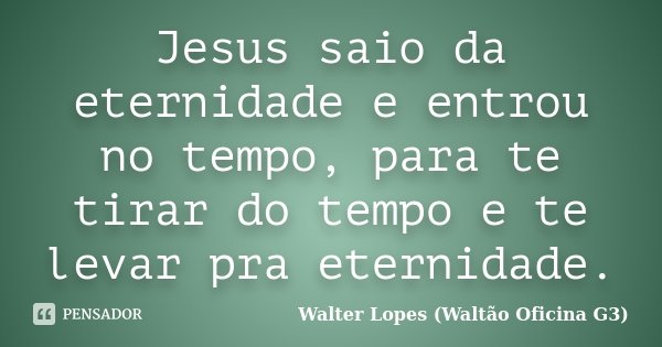 Jesus saio da eternidade e entrou no tempo, para te tirar do tempo e te levar pra eternidade.... Frase de Walter Lopes (Waltão Oficina G3).