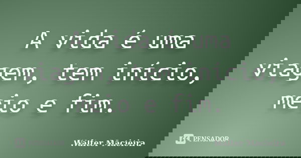A vida é uma viagem, tem início, meio e fim.... Frase de Walter Macieira.