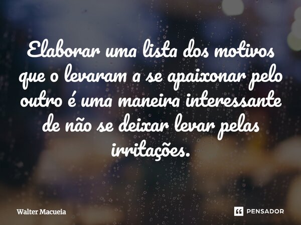 ⁠Elaborar uma lista dos motivos que o levaram a se apaixonar pelo outro é uma maneira interessante de não se deixar levar pelas irritações.... Frase de Walter Macueia.