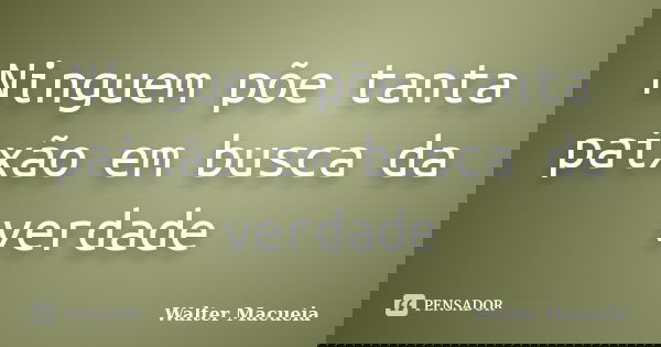 Ninguem põe tanta paixão em busca da verdade... Frase de Walter Macueia.