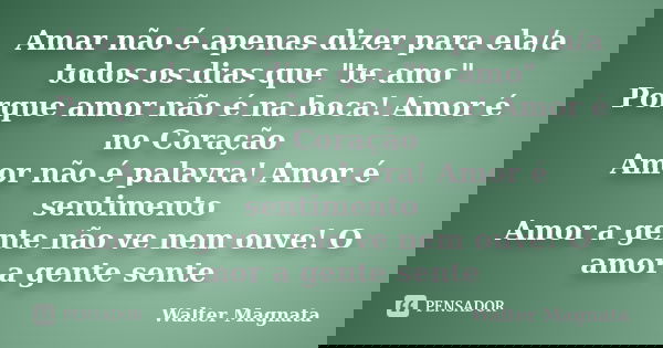 Amar não é apenas dizer para ela/a todos os dias que "te amo" Porque amor não é na boca! Amor é no Coração Amor não é palavra! Amor é sentimento Amor ... Frase de Walter Magnata.