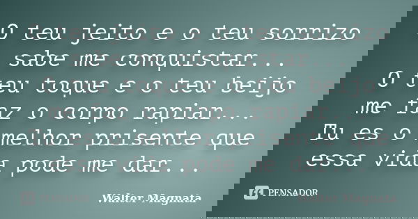 O teu jeito e o teu sorrizo sabe me conquistar... O teu toque e o teu beijo me faz o corpo rapiar... Tu es o melhor prisente que essa vida pode me dar...... Frase de Walter Magnata.