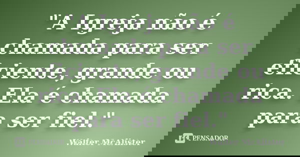 "A Igreja não é chamada para ser eficiente, grande ou rica. Ela é chamada para ser fiel."... Frase de Walter McAlister.